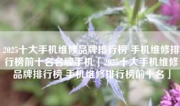 2025十大手机维修品牌排行榜 手机维修排行榜前十名名牌手机「2025十大手机维修品牌排行榜 手机维修排行榜前十名」