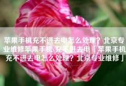 苹果手机充不进去电怎么处理？北京专业维修苹果手机 充不进去电「苹果手机充不进去电怎么处理？北京专业维修」