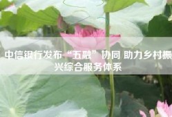 中信银行发布“五融”协同 助力乡村振兴综合服务体系
