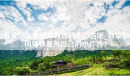 百度怎么免费发自己的小广告呢_百度如何免费发布自己的小广告？