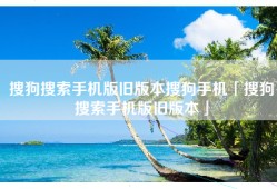 搜狗搜索手机版旧版本搜狗手机「搜狗搜索手机版旧版本」