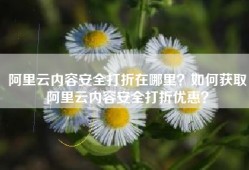 阿里云内容安全打折在哪里？如何获取阿里云内容安全打折优惠？