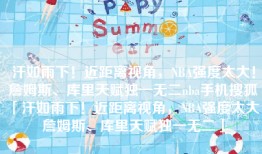 汗如雨下！近距离视角，NBA强度太大！詹姆斯、库里天赋独一无二nba手机搜狐「汗如雨下！近距离视角，NBA强度太大！詹姆斯、库里天赋独一无二」