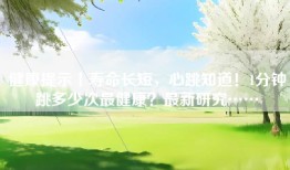 健康提示丨寿命长短，心跳知道！1分钟跳多少次最健康？最新研究……