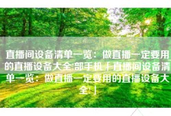 直播间设备清单一览：做直播一定要用的直播设备大全!部手机「直播间设备清单一览：做直播一定要用的直播设备大全!」