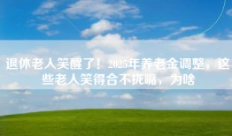 退休老人笑醒了！2025年养老金调整，这些老人笑得合不拢嘴，为啥