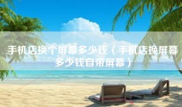 手机店换个屏幕多少钱（手机店换屏幕多少钱自带屏幕）