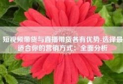 短视频带货与直播带货各有优势-选择最适合你的营销方式：全面分析