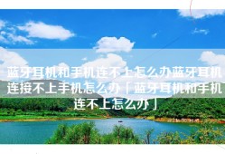 蓝牙耳机和手机连不上怎么办蓝牙耳机连接不上手机怎么办「蓝牙耳机和手机连不上怎么办」