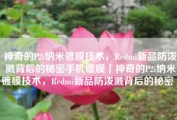 神奇的P2i纳米镀膜技术，Redmi新品防泼溅背后的秘密手机镀膜「神奇的P2i纳米镀膜技术，Redmi新品防泼溅背后的秘密」