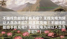 不插线也能给手机充电？无线充电为何让人念念不忘？给手机充电「不插线也能给手机充电？无线充电为何让人念念不忘？」