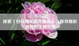 探索《好玩闯关游戏端游》：探寻精彩冒险的无限可能