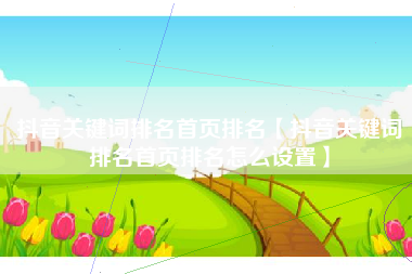 抖音关键词排名首页排名【抖音关键词排名首页排名怎么设置】