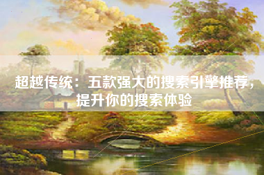 超越传统：五款强大的搜索引擎推荐，提升你的搜索体验