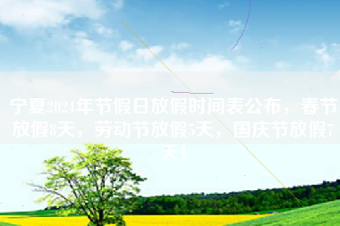 宁夏2024年节假日放假时间表公布，春节放假8天，劳动节放假5天，国庆节放假7天！