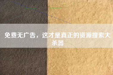 免费无广告，这才是真正的资源搜索大杀器