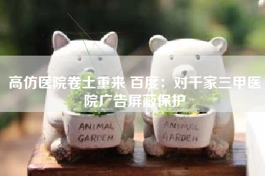 高仿医院卷土重来 百度：对千家三甲医院广告屏蔽保护