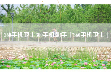 360手机卫士360手机助手「360手机卫士」 360手机卫士360手机助手「360手机卫士」