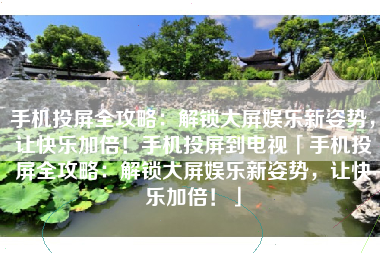 手机投屏全攻略：解锁大屏娱乐新姿势，让快乐加倍！手机投屏到电视「手机投屏全攻略：解锁大屏娱乐新姿势，让快乐加倍！」