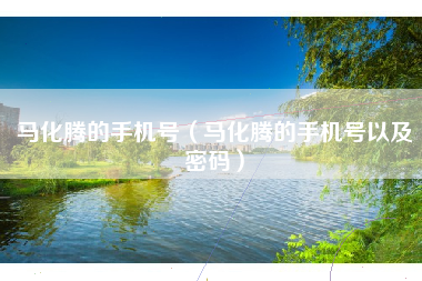 马化腾的手机号（马化腾的手机号以及密码）