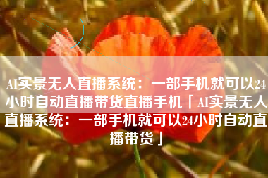 AI实景无人直播系统：一部手机就可以24小时自动直播带货直播手机「AI实景无人直播系统：一部手机就可以24小时自动直播带货」