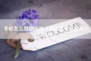 手机怎么登路由器（路由器手机登录入口官网）