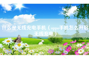 什么是无线充电手机（oppo手机怎么开启无线充电）