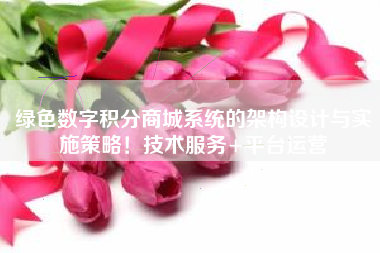 绿色数字积分商城系统的架构设计与实施策略！技术服务+平台运营